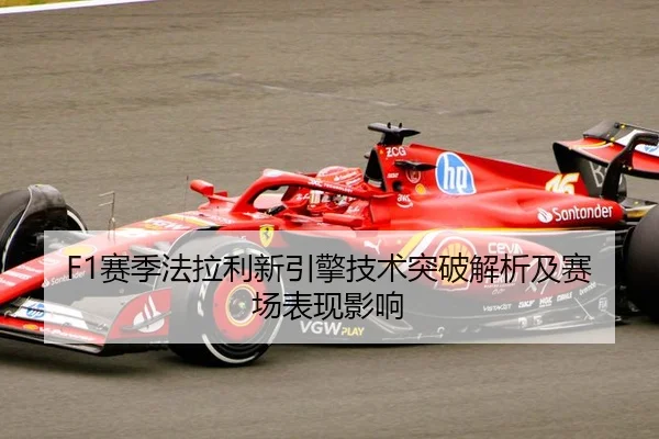 F1赛季法拉利新引擎技术突破解析及赛场表现影响